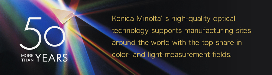 [More than 50 Years]Konica Minolta is a global leader in optical technology, providing solutions for color and light measurement to some of the biggest companies in the world.